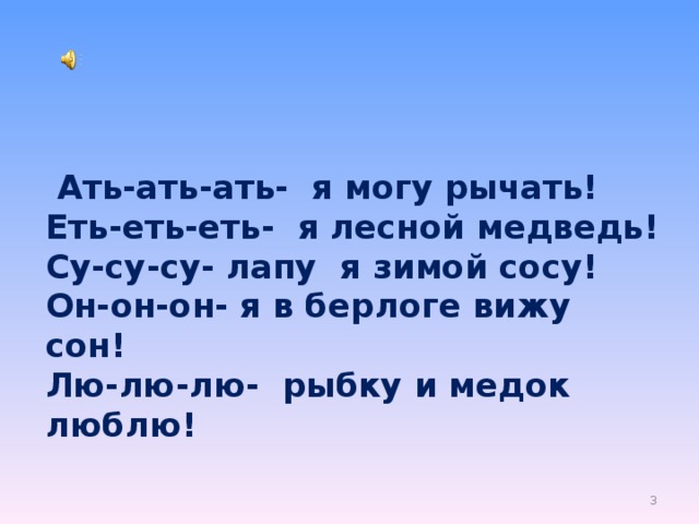    Ать-ать-ать- я могу рычать!  Еть-еть-еть- я лесной медведь!  Су-су-су- лапу я зимой сосу!  Он-он-он- я в берлоге вижу  сон!  Лю-лю-лю- рыбку и медок люблю!