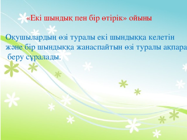 «Екі шындық пен бір өтірік» ойыны Оқушылардың өзі туралы екі шындыққа келетін және бір шындыққа жанаспайтын өзі туралы ақпарат  беру сұралады.