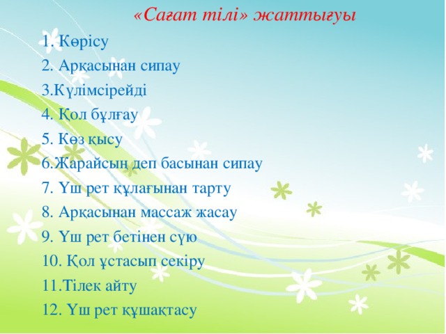 «Сағат тілі» жаттығуы 1. К өрісу 2. Ар қ асынан сипау 3.К үлімсірейді 4. Қол бұлғау 5. Көз қысу 6.Жарайсың деп басынан сипау 7. Үш рет құлағынан тарту 8. Арқасынан массаж жасау 9. Үш рет бетінен сүю 10. Қол ұстасып секіру 11.Тілек айту 12. Үш рет құшақтасу