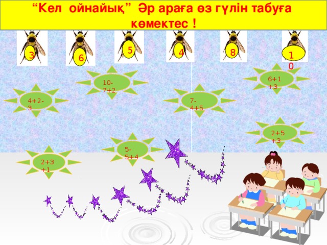 “ Кел ойнайық” Әр араға өз гүлін табуға көмектес ! 5 8 4 10 3 6 6+1+3 10-7+2 4+2-3 7-4+5 2+5+3 5-5+4 2+3+1