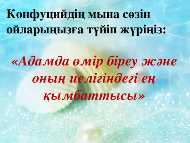 Конфуцийдің мына сөзін ойларыңызға түйіп жүріңіз:  «Адамда өмір біреу және оның иелігіндегі ең қымбаттысы»