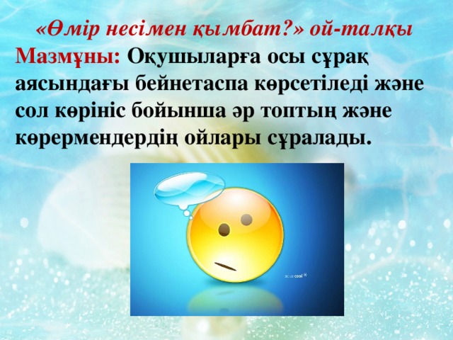 «Өмір несімен қымбат?» ой-талқы Мазмұны: Оқушыларға осы сұрақ аясындағы бейнетаспа көрсетіледі және сол көрініс бойынша әр топтың және көрермендердің ойлары сұралады.