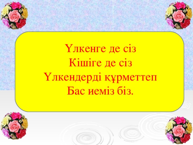 Үлкенге де сіз Кішіге де сіз Үлкендерді құрметтеп Бас иеміз біз.