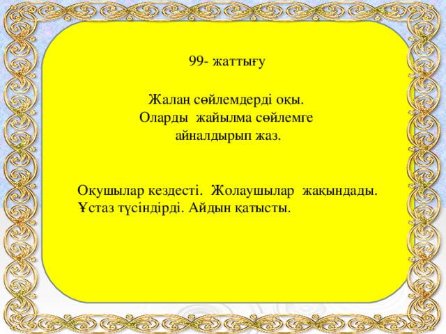 99- жаттығу Жалаң сөйлемдерді оқы. Оларды жайылма сөйлемге айналдырып жаз. Оқушылар кездесті. Жолаушылар жақындады. Ұстаз түсіндірді. Айдын қатысты.