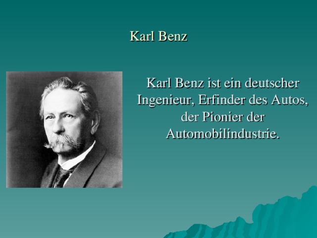 Karl Benz Karl Benz ist ein deutscher Ingenieur, Erfinder des Autos, der Pionier der Automobilindustrie.