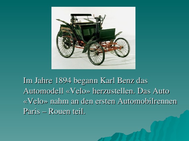 Im Jahre 1894 begann Karl Benz das Auto m odell «Velo» herzustellen . Das Auto «Velo» nahm an den ersten Automobilr ennen Paris – Rouen teil .