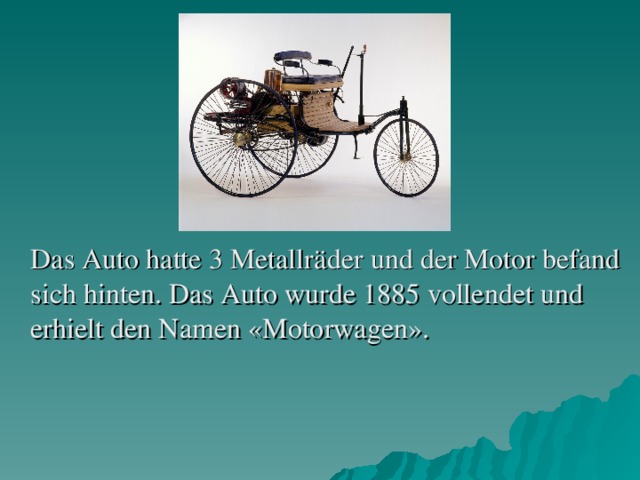 Das Auto hatte 3 Metallräder und der Motor befand sich hinten. Das Auto wurde 1885 vollendet und erhielt den Namen «Motorwagen».