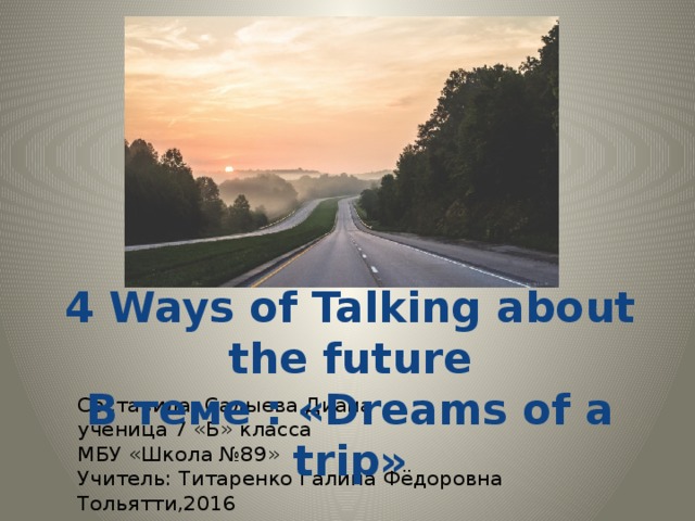 4 Ways of Talking about the future В теме : «Dreams of a trip»  Составила: Садыева Диана  ученица 7 «Б» класса  МБУ «Школа №89»  Учитель: Титаренко Галина Фёдоровна  Тольятти,2016