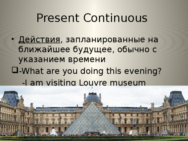 Present Continuous Действия , запланированные на ближайшее будущее, обычно с указанием времени -What are you doing this evening?  -I am visiting Louvre museum tomorrow.