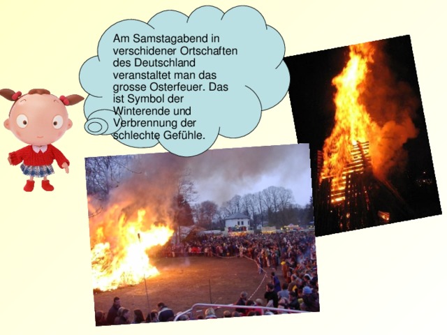 Am Samstagabend in verschidener Ortschaften des Deutschland veranstaltet man das grosse Osterfeuer. Das ist Symbol der Winterende und Verbrennung der schlechte Gefühle.