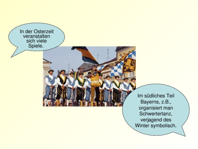 In der Osterzeit veranstalten sich viele Spiele. Im südliches Teil Bayerns, z.B., organisiert man Schwertertanz, verjagend des Winter symbolisch.