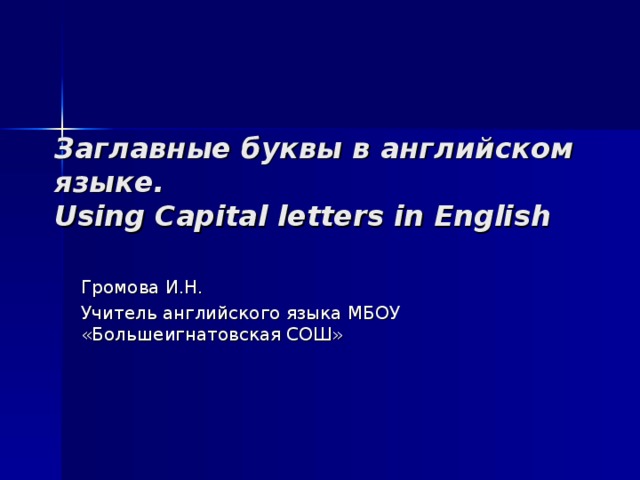 Заглавные буквы в английском языке.  Using Capital letters in English Громова И.Н. Учитель английского языка МБОУ «Большеигнатовская СОШ»