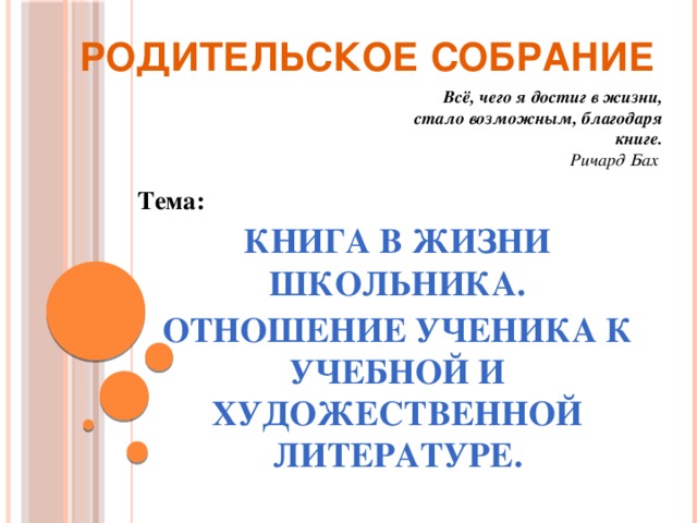 РОДИТЕЛЬСКОЕ СОБРАНИЕ Всё, чего я достиг в жизни, стало возможным, благодаря книге. Ричард Бах Тема:  КНИГА В ЖИЗНИ ШКОЛЬНИКА. ОТНОШЕНИЕ УЧЕНИКА К УЧЕБНОЙ И ХУДОЖЕСТВЕННОЙ ЛИТЕРАТУРЕ.