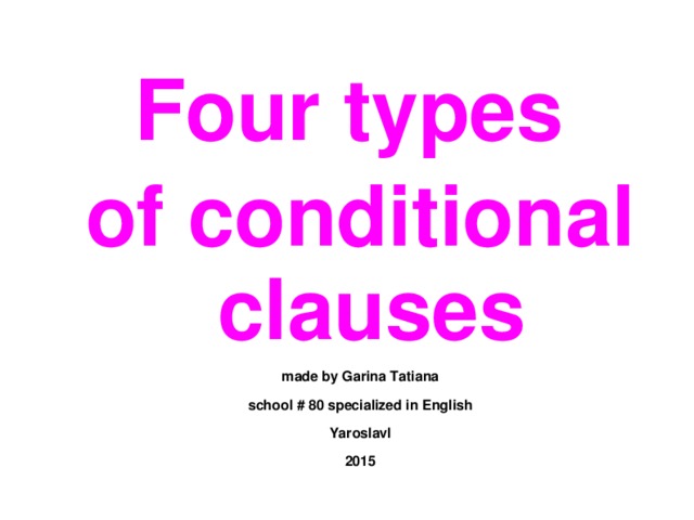 Four types of conditional clauses made by Garina Tatiana school # 80 specialized in English Yaroslavl 2015