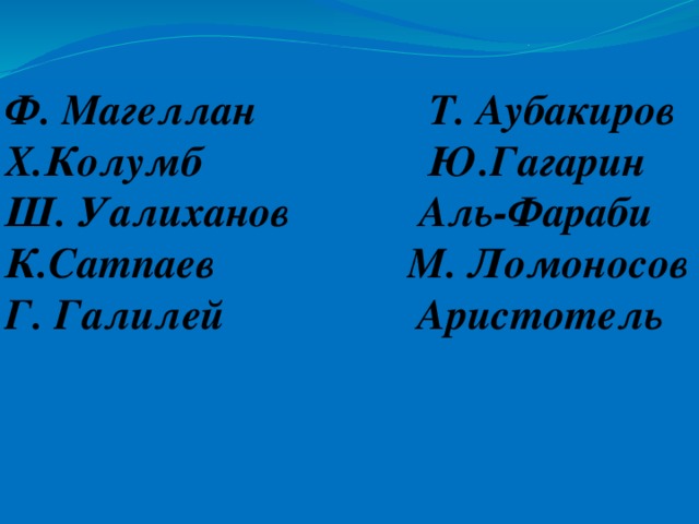 Ф. Магеллан Т. Аубакиров Х.Колумб Ю.Гагарин Ш. Уалиханов Аль-Фараби К.Сатпаев М. Ломоносов Г. Галилей Аристотель