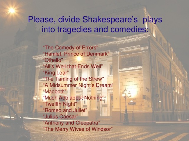 Please, divide Shakespeare’s plays  into tragedies and comedies:  “ The Comedy of Errors” “ Hamlet, Prince of Denmark” “ Othello” “ All’s Well that Ends Well” “ King Lear” “ The Taming of the Strew” “ A Midsummer Night’s Dream” “ Macbeth” “ Much Ado about Nothing” “ Twelfth Night” “ Romeo and Juliet” “ Julius Caesar” “ Anthony and Cleopatra” “ The Merry Wives of Windsor”
