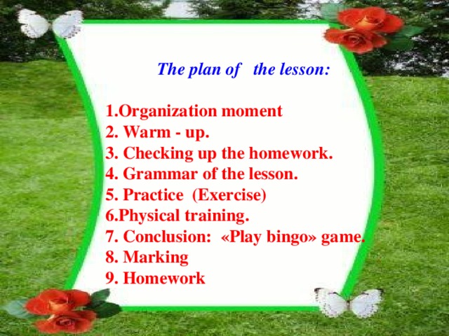 The plan of the lesson:  1.Organization moment 2. Warm - up. 3. Checking up the homework. 4. Grammar of the lesson. 5. Practice (Exercise) 6.Physical training. 7. Conclusion: «Play bingo» game. 8. Marking 9. Homework