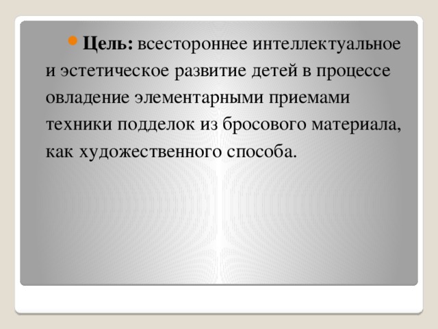 Цель:  всестороннее интеллектуальное и эстетическое развитие детей в процессе овладение элементарными приемами техники подделок из бросового материала, как художественного способа.