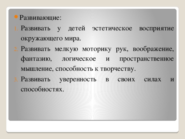 Развивающие: Развивать у детей эстетическое восприятие окружающего мира. Развивать мелкую моторику рук, воображение, фантазию, логическое и пространственное мышление, способность к творчеству. Развивать уверенность в своих силах и способностях.