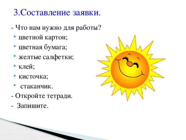 3.Составление заявки.   - Что нам нужно для работы? цветной картон; цветная бумага; желтые салфетки; клей; кисточка;  стаканчик. - Откройте тетради. - Запишите.