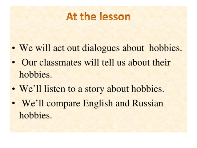 We will act out dialogues about  hobbies.  Our classmates will tell us about their hobbies. We’ll listen to a story about hobbies.   We’ll compare English and Russian hobbies.