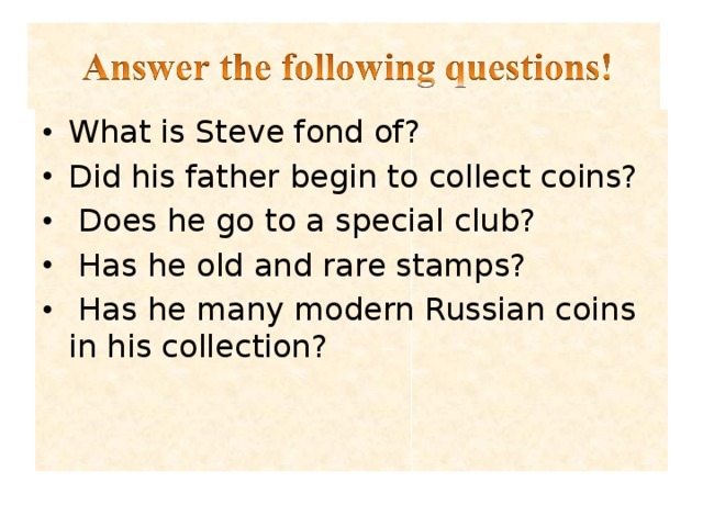 What is Steve fond of? Did his father begin to collect coins?  Does he go to a special club?  Has he old and rare stamps?      Has he many modern Russian coins in his collection?