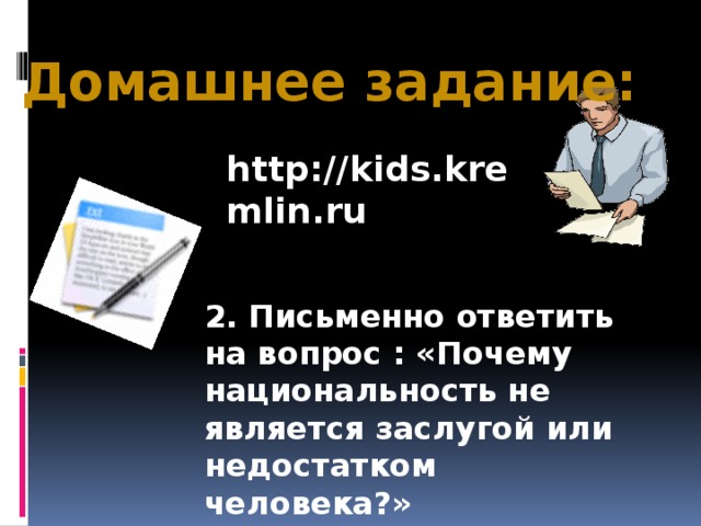 Домашнее задание: http://kids.kremlin.ru 2. Письменно ответить на вопрос : «Почему национальность не является заслугой или недостатком человека?»