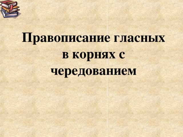 Правописание гласных в корнях с чередованием