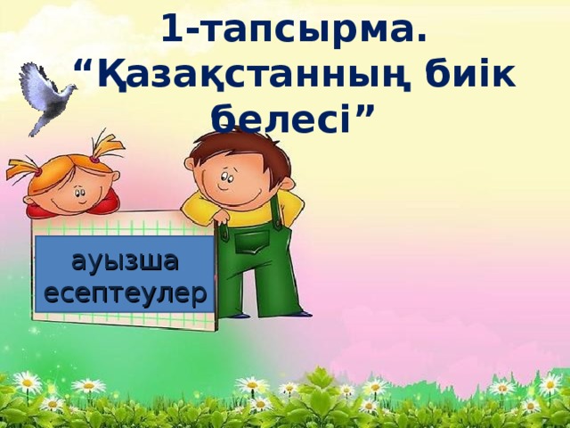 1-тапсырма. “Қазақстанның биік белесі” ауызша есептеулер