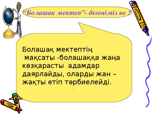 “ Болашақ мектеп”- дегеніміз не ?  Болашақ мектептің  мақсаты -болашаққа жаңа көзқарасты адамдар даярлайды, оларды жан –жақты етіп тәрбиелейді. .