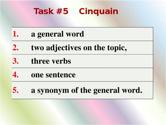 Task #5 Cinquain 1.       a general word 2.       two adjectives on the topic, 3.       three verbs 4.       one sentence 5.       a synonym of the general word.