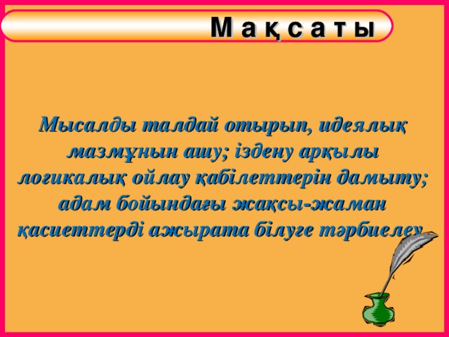 М а қ с а т ы  М а қ с а т ы Мысалды талдай отырып, идеялық мазмұнын ашу; іздену арқылы логикалық ойлау қабілеттерін дамыту; адам бойындағы жақсы-жаман қасиеттерді ажырата білуге тәрбиелеу.