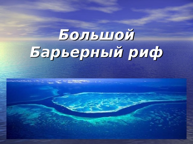 Доклад: Большой Барьерный риф - величайший в мире комплекс коралловых рифов и островов