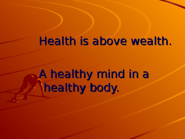 Health is above wealth. A healthy mind in a healthy body.