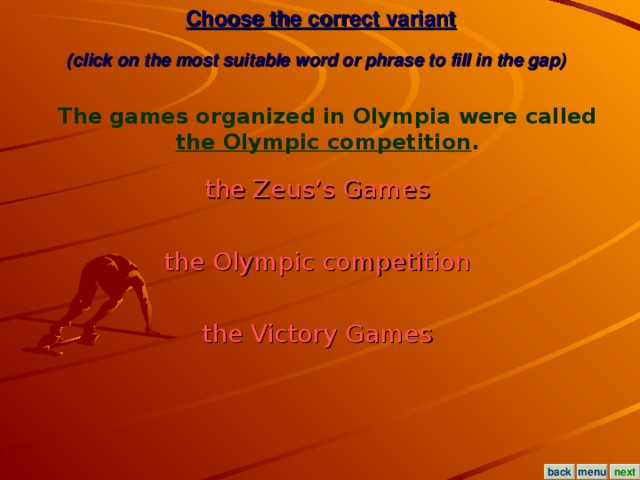 Choose the correct variant  (click on the most suitable word or phrase to fill in the gap)  The games organized in Olympia were called the Olympic competition . the Zeus’s Games  the Olympic competition  the Victory Games  menu next back