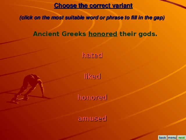 Choose the correct variant  (click on the most suitable word or phrase to fill in the gap)  Ancient Greeks honored their gods. hated  liked  honored  amused  menu next back