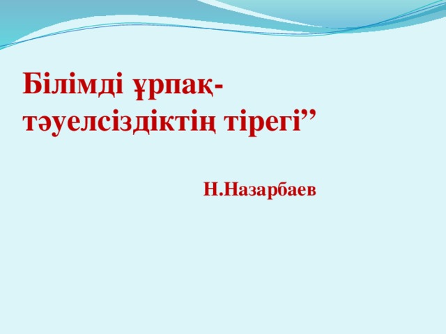 Білімді ұрпақ-  тәуелсіздіктің тірегі”    Н.Назарбаев