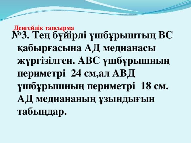 Деңгейлік тапсырма   № 3. Тең бүйірлі үшбұрыштың ВС қабырғасына АД медианасы жүргізілген. АВС үшбұрышның периметрі 24 см,ал АВД үшбұрышның периметрі 18 см. АД медиананың ұзындығын табыңдар.