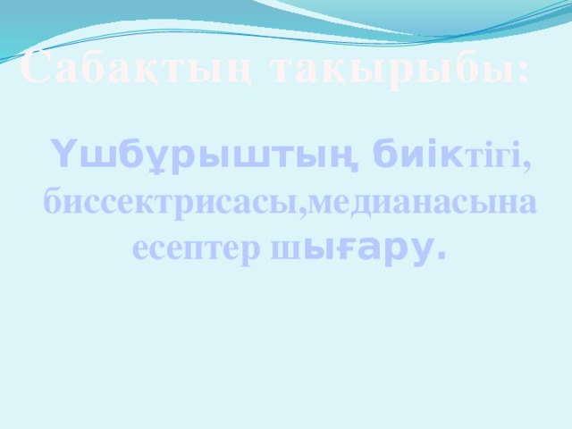 Сабақтың тақырыб ы:    Үшбұрыштың биік тігі, биссектрисасы,медианасына есептер ш ығару.