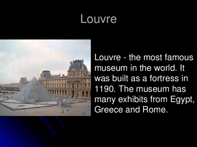 Louvre Louvre - the most famous museum in the world. It was built as a fortress in 1190. The museum has many exhibits from Egypt, Greece and Rome.