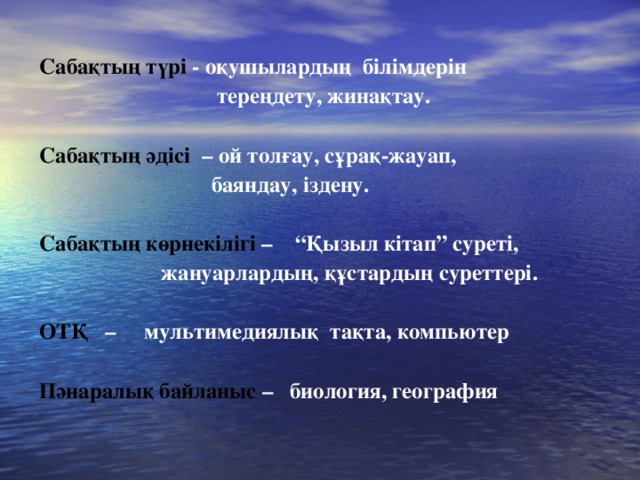 Сабақтың түрі - оқушылардың білімдерін  тереңдету, жинақтау.  Сабақтың әдісі – ой толғау, сұрақ-жауап,  баяндау, іздену.  Сабақтың көрнекілігі – “Қызыл кітап” суреті,  жануарлардың, құстардың суреттері.  ОТҚ – мультимедиялық тақта, компьютер  Пәнаралық байланыс – биология, география