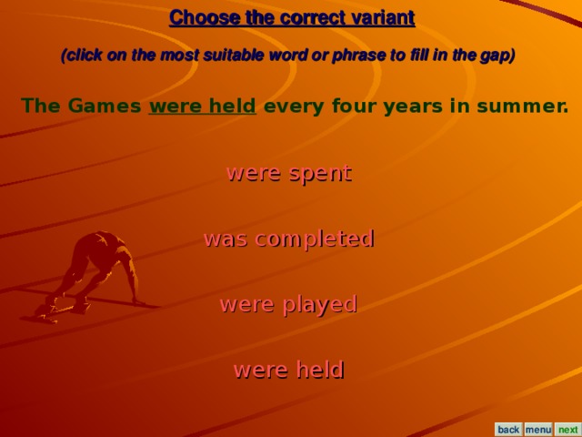 Choose the correct variant  (click on the most suitable word or phrase to fill in the gap)  The Games were held every four years in summer.  were spent  was completed  were played  were held  menu next back