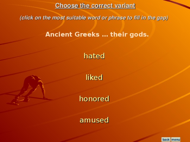 Choose the correct variant  (click on the most suitable word or phrase to fill in the gap)  Ancient Greeks … their gods. hated  liked  honored  amused  menu back