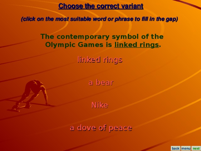 Choose the correct variant  (click on the most suitable word or phrase to fill in the gap)  The contemporary symbol of the Olympic Games is linked rings . linked rings  a bear Nike  a dove of peace menu next back