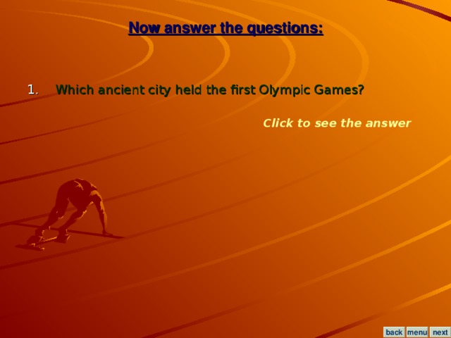 Now answer the questions: 1. Which ancient city held the first Olympic Games? Click to see the answer menu next back