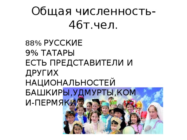 Общая численность-46т.чел. 88% РУССКИЕ 9% ТАТАРЫ ЕСТЬ ПРЕДСТАВИТЕЛИ И ДРУГИХ НАЦИОНАЛЬНОСТЕЙ БАШКИРЫ,УДМУРТЫ,КОМИ-ПЕРМЯКИ .