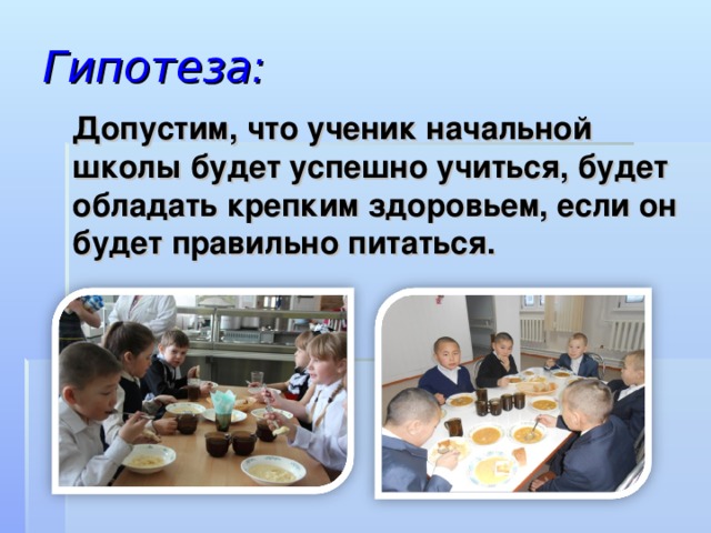 Гипотеза: Допустим, что ученик начальной школы будет успешно учиться, будет обладать крепким здоровьем, если он будет правильно питаться.