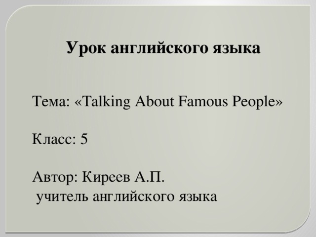 Урок английского языка Тема: «Talking About Famous People» Класс: 5 Автор: Киреев А.П.  учитель английского языка