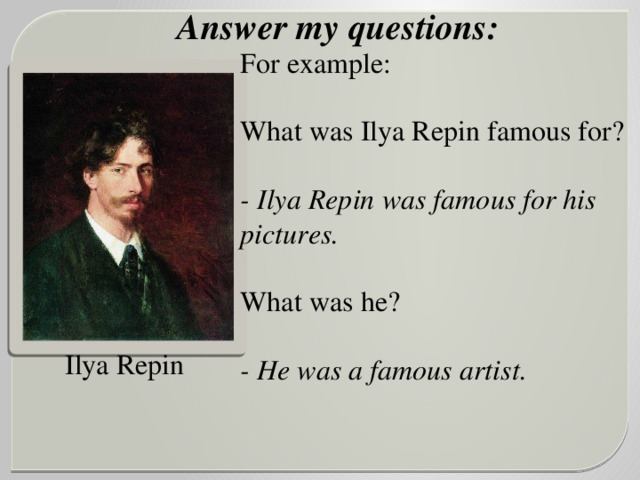 Answer my questions: For example: What was Ilya Repin famous for? - Ilya Repin was famous for his pictures. What was he? - He was a famous artist.   Ilya Repin