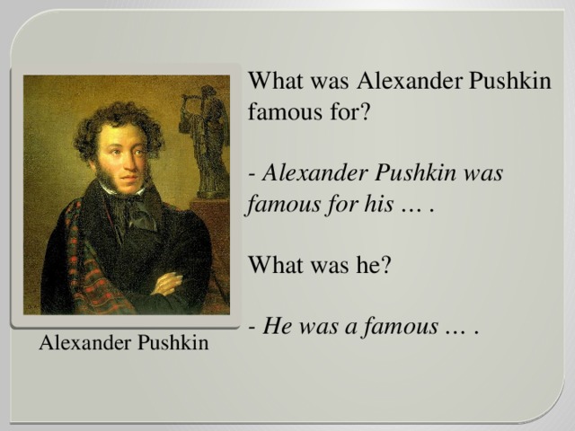 What was Alexander Pushkin famous for?  - Alexander Pushkin was famous for his … .  What was he? - He was a famous … .   Alexander Pushkin